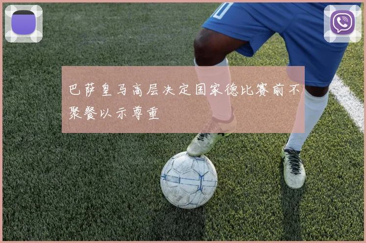 巴萨皇马高层决定国家德比赛前不聚餐以示尊重