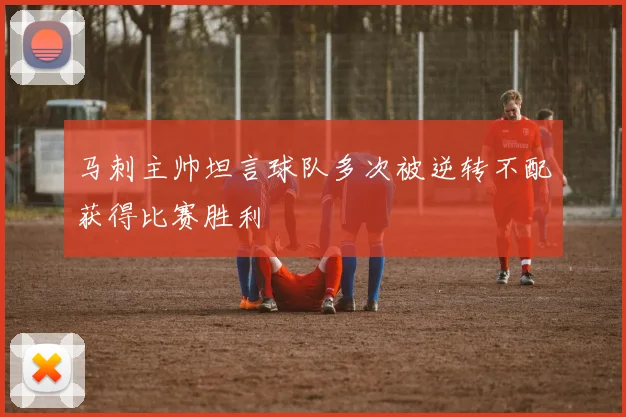 马刺主帅坦言球队多次被逆转不配获得比赛胜利