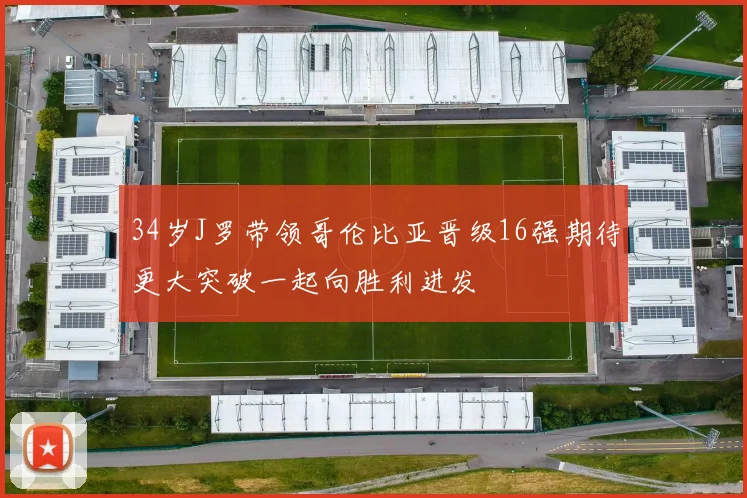 34岁J罗带领哥伦比亚晋级16强期待更大突破一起向胜利进发