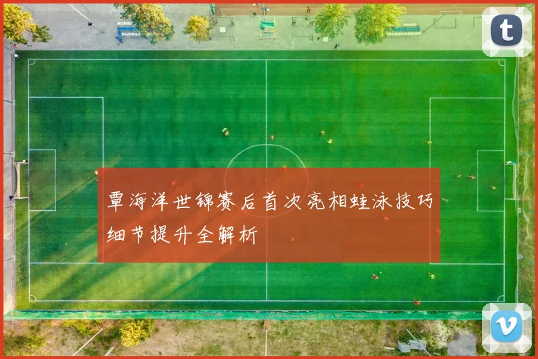 覃海洋世锦赛后首次亮相蛙泳技巧细节提升全解析