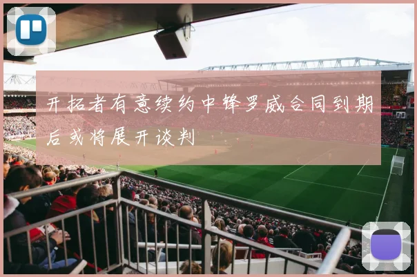 开拓者有意续约中锋罗威合同到期后或将展开谈判