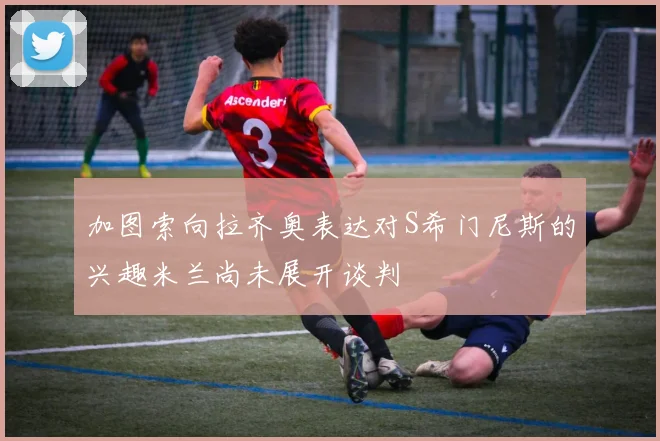 加图索向拉齐奥表达对S希门尼斯的兴趣米兰尚未展开谈判