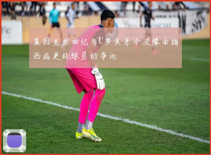 莱因克尔回忆与C罗关系冷淡缘由梅西成更好球员的争论