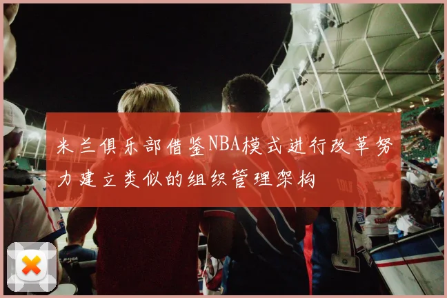 米兰俱乐部借鉴NBA模式进行改革努力建立类似的组织管理架构
