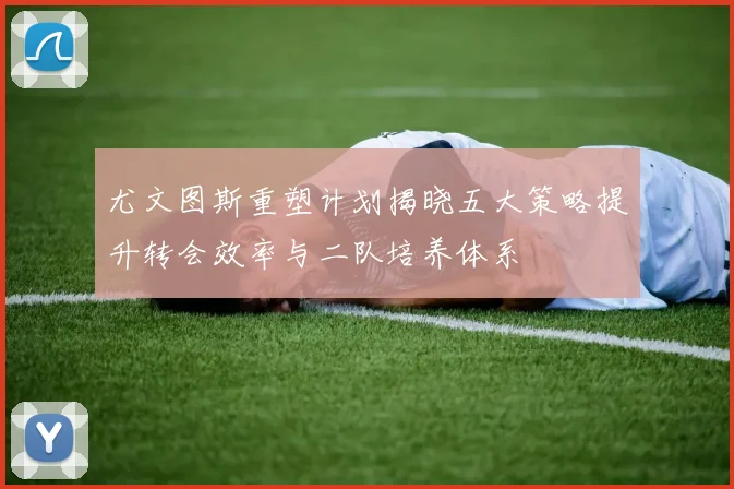 尤文图斯重塑计划揭晓五大策略提升转会效率与二队培养体系