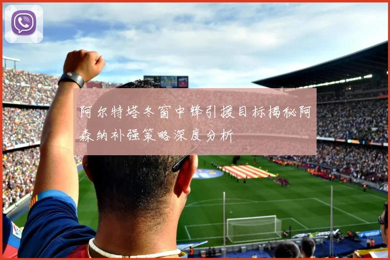 阿尔特塔冬窗中锋引援目标揭秘阿森纳补强策略深度分析