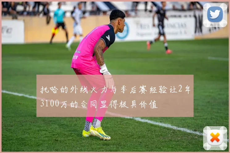 托哈的外线火力与季后赛经验让2年3100万的合同显得极具价值