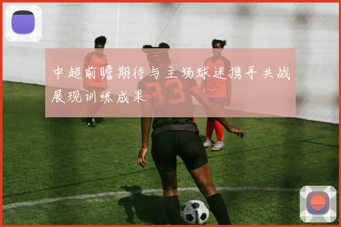 中超前瞻期待与主场球迷携手共战展现训练成果