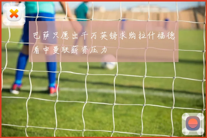 巴萨只愿出千万英镑求购拉什福德看中曼联薪资压力