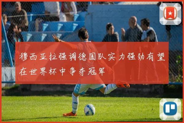 穆西亚拉强调德国队实力强劲有望在世界杯中争夺冠军