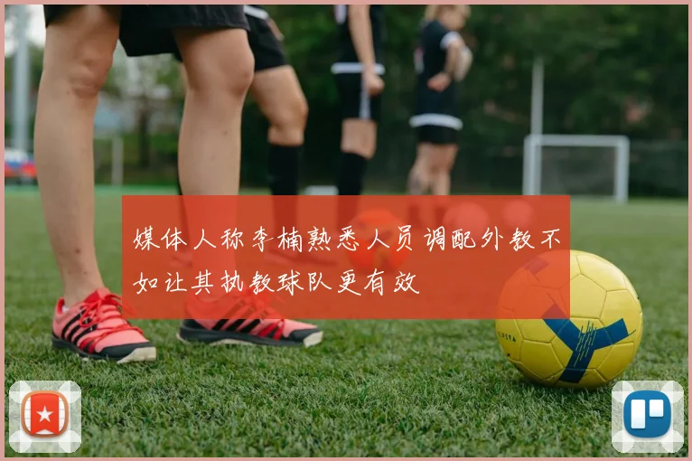 媒体人称李楠熟悉人员调配外教不如让其执教球队更有效