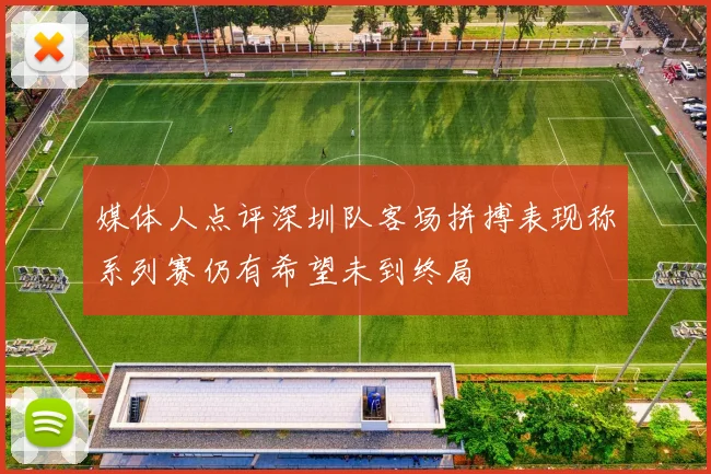 媒体人点评深圳队客场拼搏表现称系列赛仍有希望未到终局