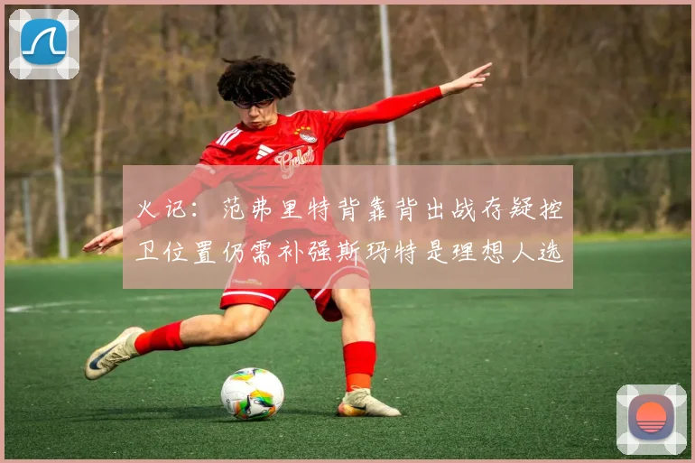 火记：范弗里特背靠背出战存疑控卫位置仍需补强斯玛特是理想人选