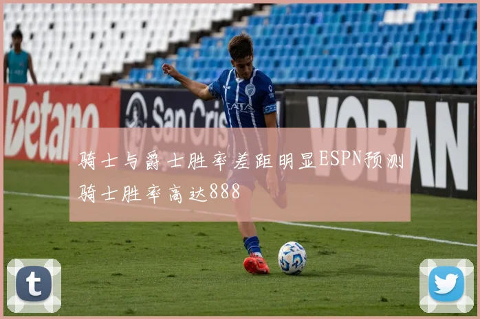 骑士与爵士胜率差距明显ESPN预测骑士胜率高达888