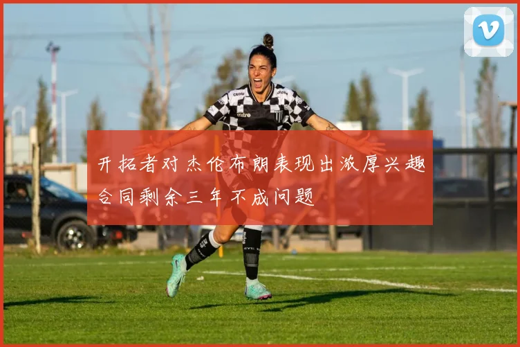 开拓者对杰伦布朗表现出浓厚兴趣合同剩余三年不成问题