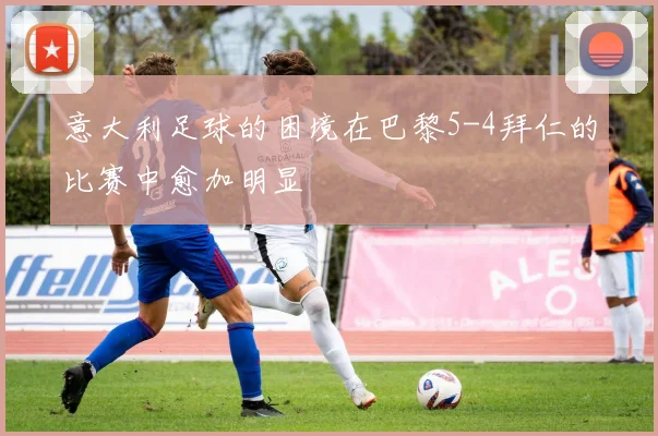 意大利足球的困境在巴黎5-4拜仁的比赛中愈加明显