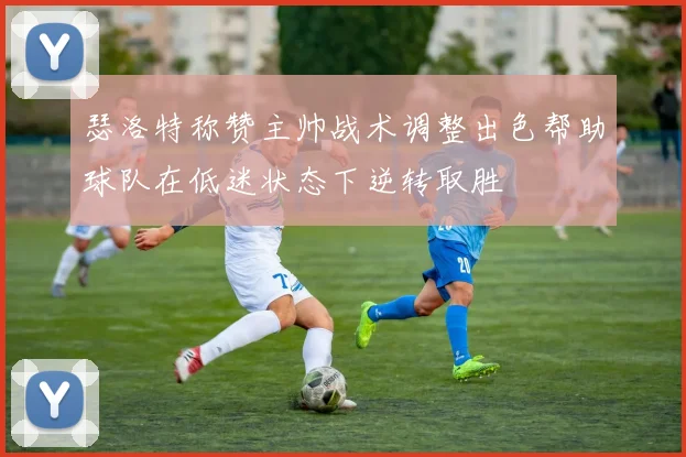 瑟洛特称赞主帅战术调整出色帮助球队在低迷状态下逆转取胜