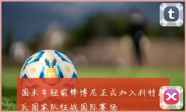 国米年轻前锋博尼正式加入科特迪瓦国家队征战国际赛场