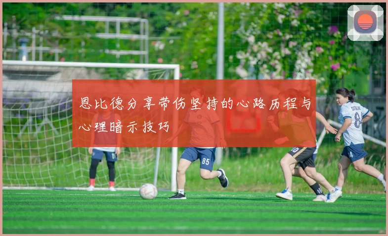 恩比德分享带伤坚持的心路历程与心理暗示技巧