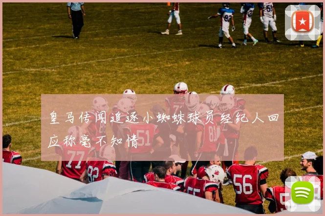 皇马传闻追逐小蜘蛛球员经纪人回应称毫不知情
