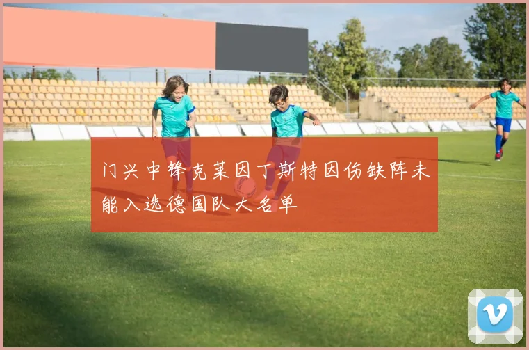 门兴中锋克莱因丁斯特因伤缺阵未能入选德国队大名单
