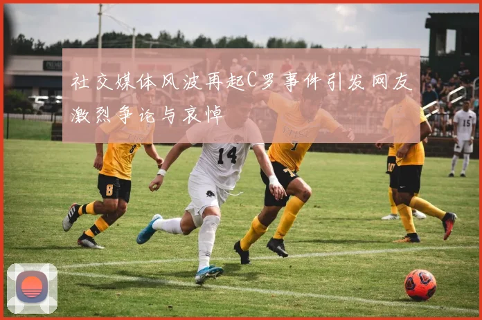 社交媒体风波再起C罗事件引发网友激烈争论与哀悼