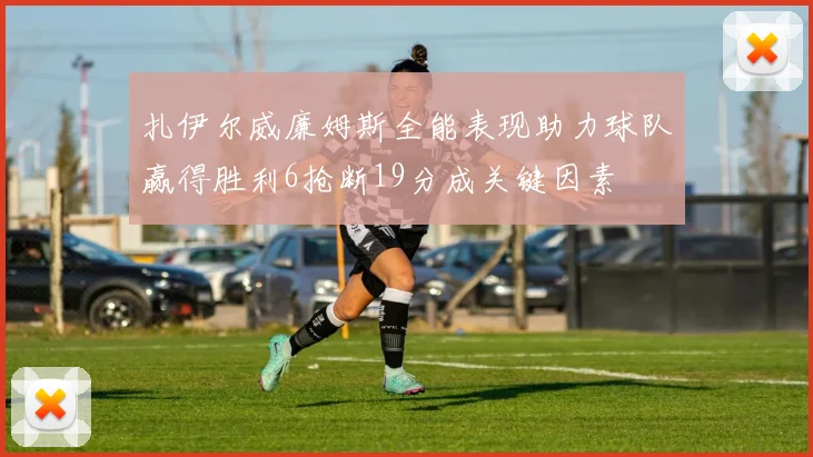 扎伊尔威廉姆斯全能表现助力球队赢得胜利6抢断19分成关键因素