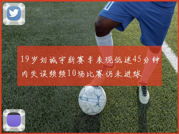 19岁刘诚宇新赛季表现低迷45分钟内失误频频10场比赛仍未进球